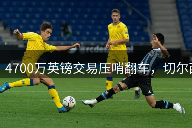 4700万英镑交易压哨翻车，切尔西到底输在哪里？